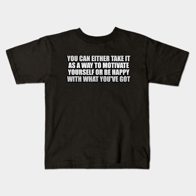 You can either take it as a way to motivate yourself or be happy with what you've got Kids T-Shirt by Geometric Designs